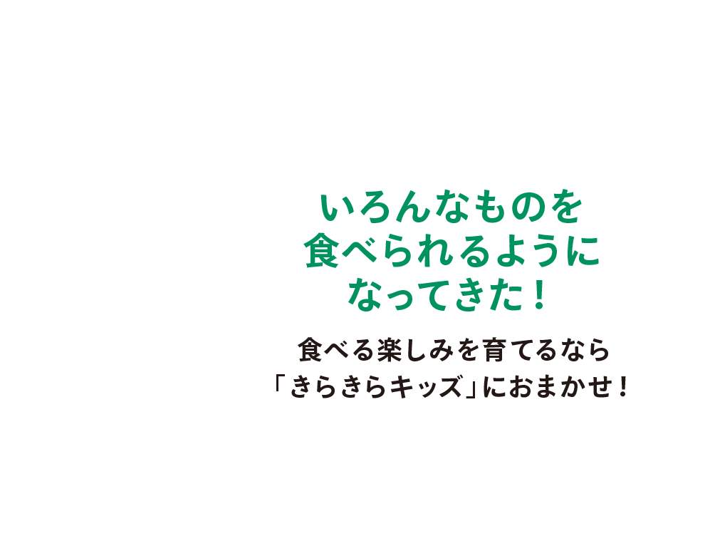 いろんなものを食べられるようになってきた！食べる楽しみを育てるなら「きらきらキッズ」におまかせ！