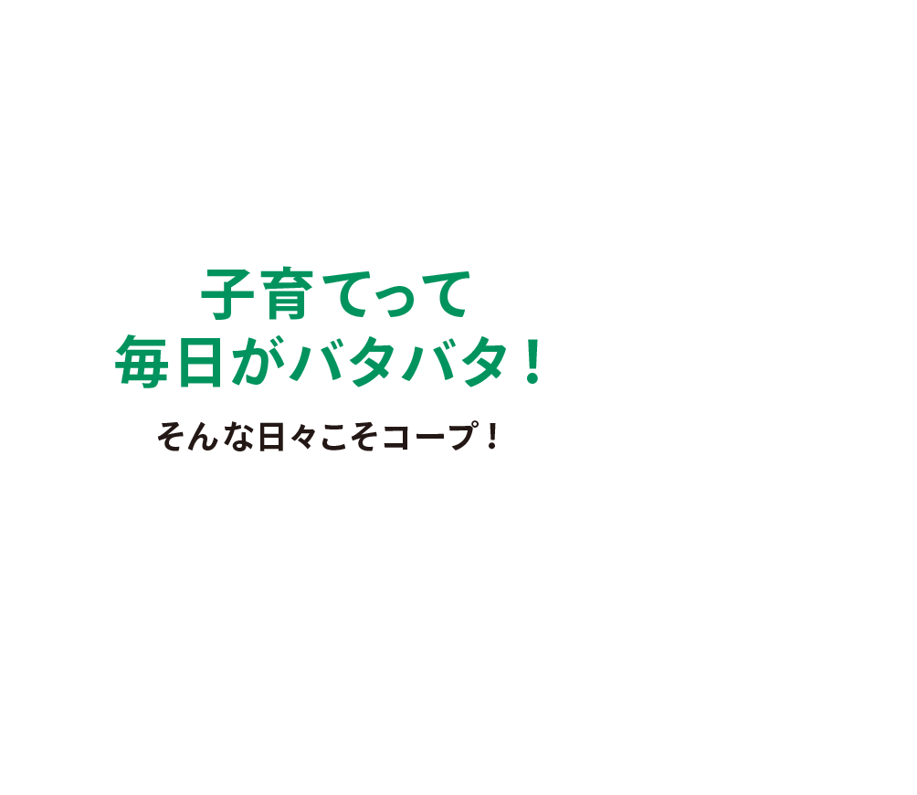 子育てって毎日がバタバタ！そんな日々こそコープ！