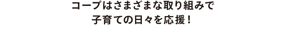 コープはさまざまな取り組みで子育ての日々を応援！