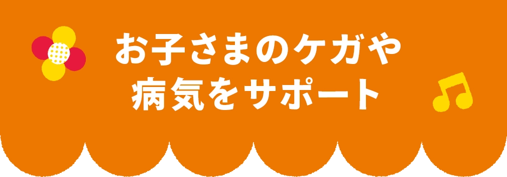 お子さまのケガや病気をサポート
