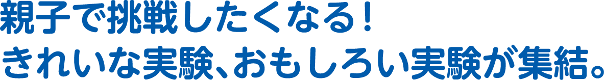 親子で挑戦したくなる！きれいな実験、おもしろい実験が集結。