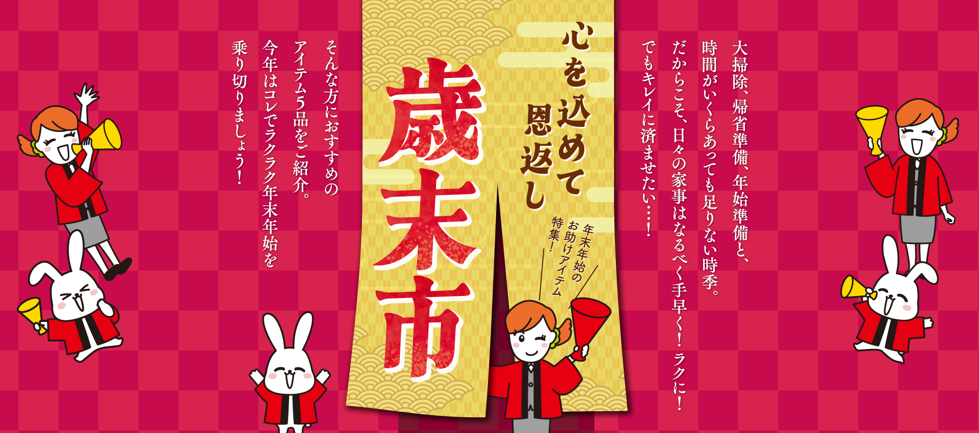 大掃除、帰省準備、年始準備と、時間がいくらあっても足りない時季。だからこそ、日々の家事はなるべく手早く！ラクに！でもキレイに済ませたい…！そんな方におすすめのアイテム5品をご紹介。今年はコレでラクラク年末年始を乗り切りましょう！大掃除、心を込めて恩返し 歳末市 年末年始のお助けアイテム特集！