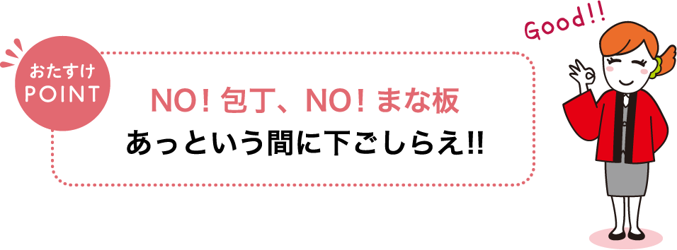 おたすけPOINT NO！包丁、NO！まな板 あっという間に下ごしらえ！！ Good!!