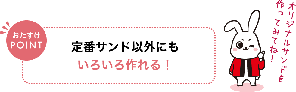 おたすけPOINT 定番サンド以外にもいろいろ作れる！ オリジナルサンドを作ってみてね！