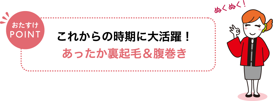 おたすけPOINT これからの時期に大活躍！あったか裏起毛＆腹巻き ぬくぬく！