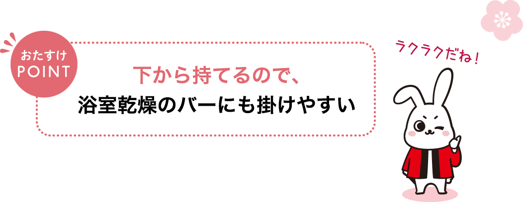 おたすけPOINT 下から持てるので、浴室乾燥のバーにも掛けやすい ラクラクだね！