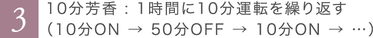 10分芳香:1時間に10分運転を繰り返す（10分ON→50分OFF→10分ON→…）