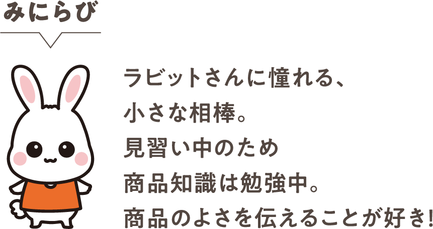みにらび ラビットさんに憧れる、小さな相棒。見習い中のため商品知識は勉強中。商品のよさを伝えることが好き！