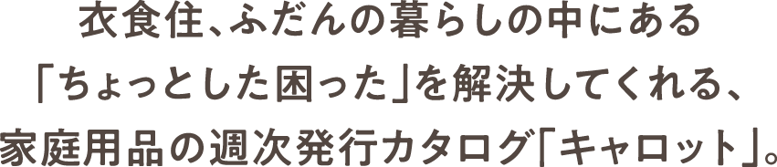 衣食住、ふだんの暮らしの中にある「ちょっとした困った」を解決してくれる、家庭用品の週次発行カタログ「キャロット」。