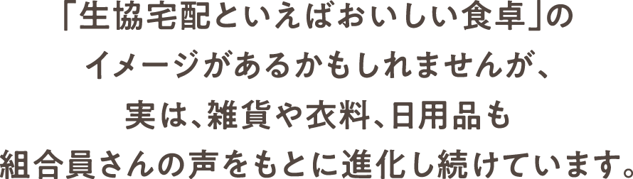 「生協宅配といえばおいしい食卓」のイメージがあるかもしれませんが、実は、雑貨や衣料、日用品も組合員さんの声をもとに進化し続けています。