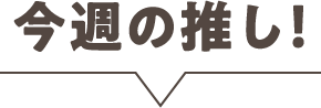 今週の推し！