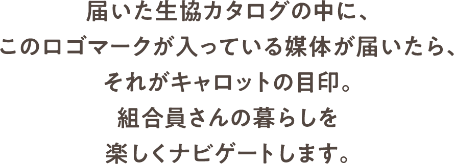 届いた生協カタログの中に、このロゴマークが入っている媒体が届いたら、それがキャロットの目印。組合員さんの暮らしを楽しくナビゲートします。