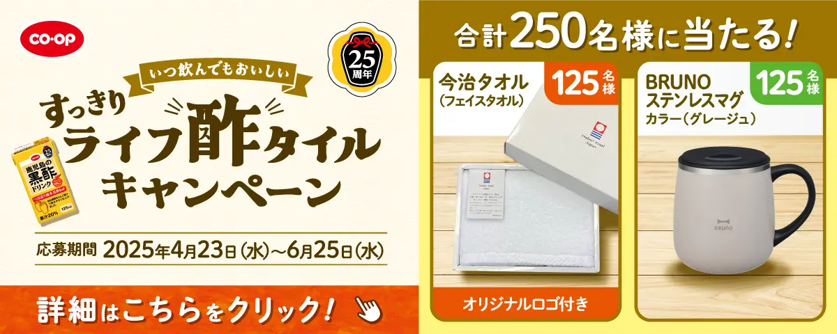 CO・OP 25周年 鹿児島の黒酢ドリンク いつ飲んでもおいしい すっきりライフ酢タイルキャンペーン 応募期間 2025年4月23日（水）～6月25日（水） 合計250名様に当たる！ 今治タオル（フェイスタオル） オリジナルロゴ付き 125名様 BRUNOステンレスマグ カラー（グレージュ） 125名様 詳細はこちらをクリック！